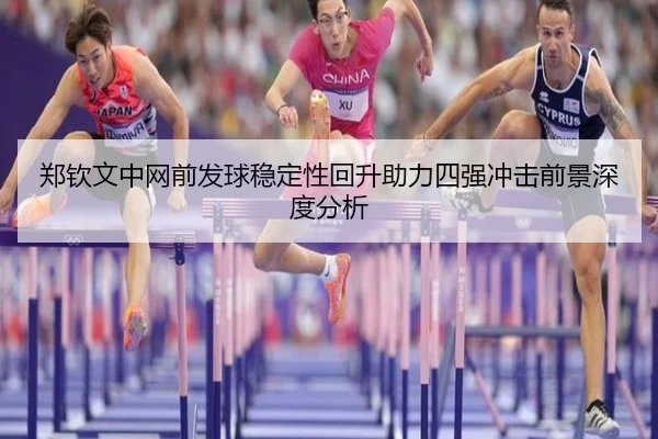 郑钦文中网前发球稳定性回升助力四强冲击前景深度分析